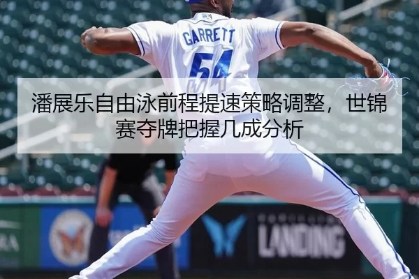 潘展乐自由泳前程提速策略调整，世锦赛夺牌把握几成分析