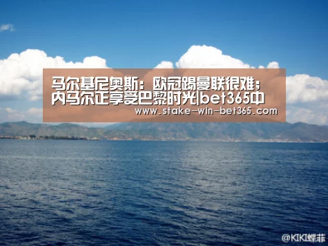 马尔基尼奥斯:欧冠踢曼联很难;内马尔正享受巴黎时光|bet365中文(图2) bet365官方入口